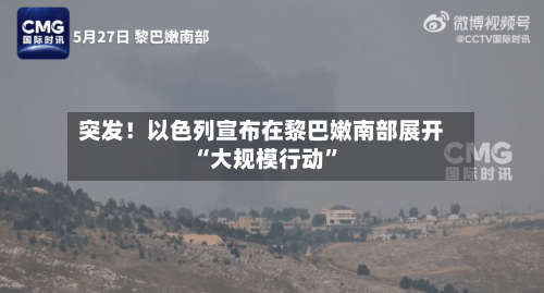 突发!以色列宣布在黎巴嫩南部展开“大规模行动”