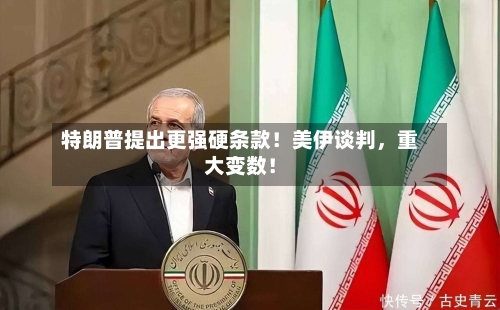 特朗普提出更强硬条款!美伊谈判,重大变数!