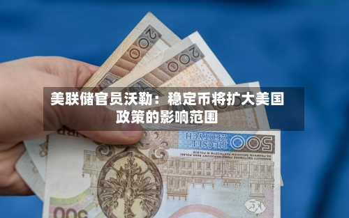 美联储官员沃勒：稳定币将扩大美国政策的影响范围-第3张图片