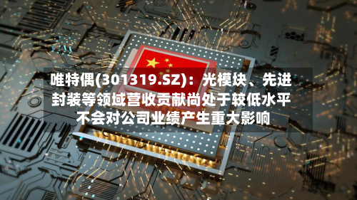 唯特偶(301319.SZ)：光模块、先进封装等领域营收贡献尚处于较低水平 不会对公司业绩产生重大影响
