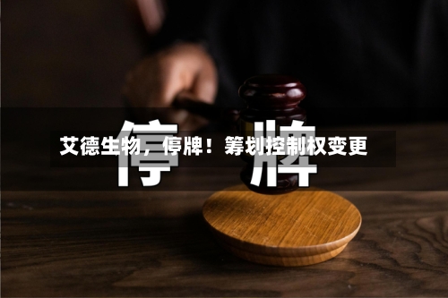 艾德生物，停牌！筹划控制权变更