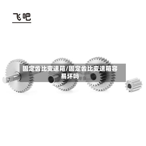 固定齿比变速箱/固定齿比变速箱容易坏吗