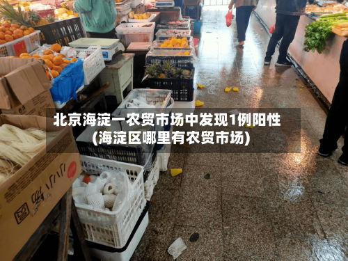 北京海淀一农贸市场中发现1例阳性(海淀区哪里有农贸市场)-第2张图片