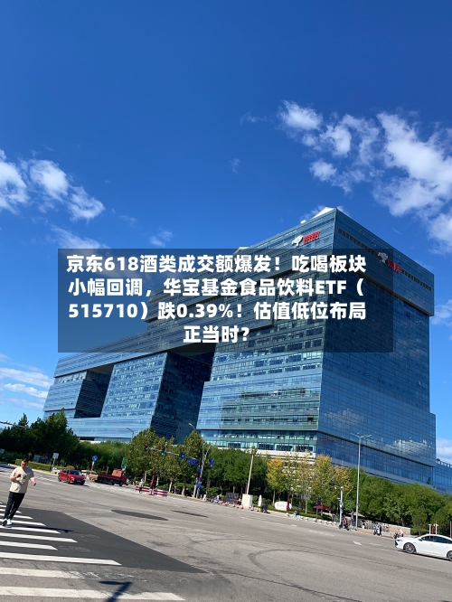 京东618酒类成交额爆发！吃喝板块小幅回调，华宝基金食品饮料ETF（515710）跌0.39%！估值低位布局正当时？