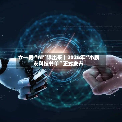 六一把“AI”读出来｜2026年“小鹏友科技书单	”正式发布-第2张图片