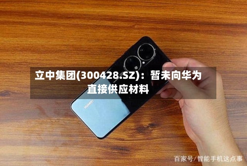 立中集团(300428.SZ):暂未向华为直接供应材料