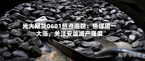 光大期货0601热点追踪:焦煤周一大涨,关注安监减产强度
