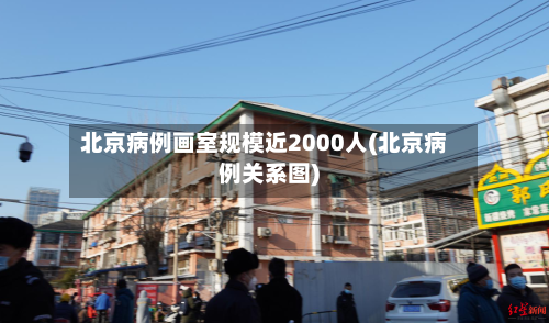 北京病例画室规模近2000人(北京病例关系图)