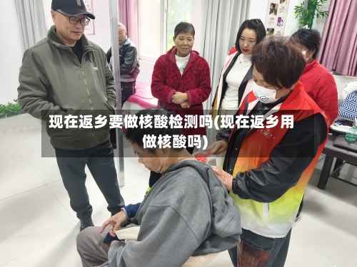 现在返乡要做核酸检测吗(现在返乡用做核酸吗)
