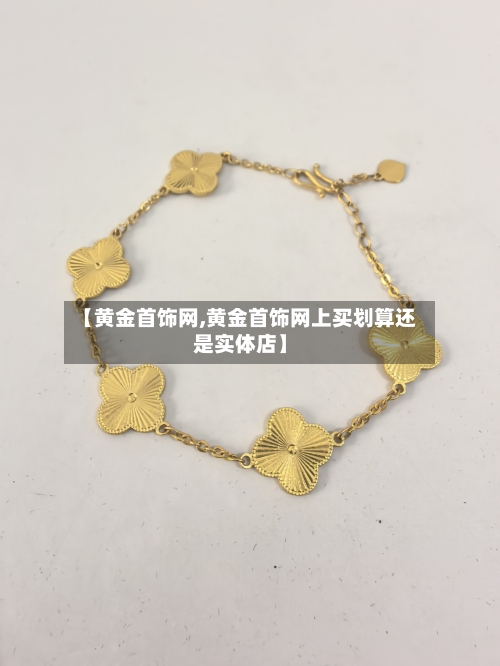 【黄金首饰网,黄金首饰网上买划算还是实体店】