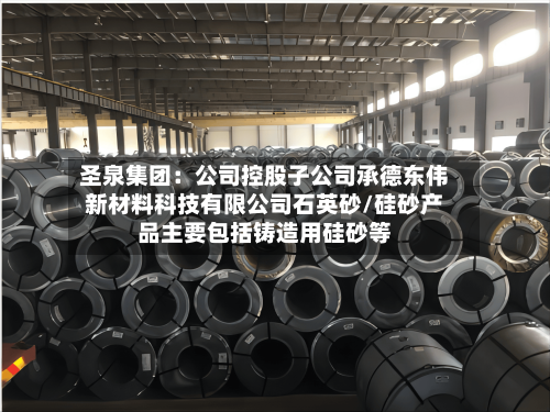圣泉集团:公司控股子公司承德东伟新材料科技有限公司石英砂/硅砂产品主要包括铸造用硅砂等