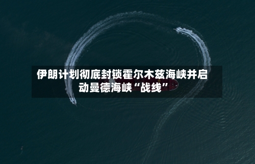 伊朗计划彻底封锁霍尔木兹海峡并启动曼德海峡“战线”-第2张图片