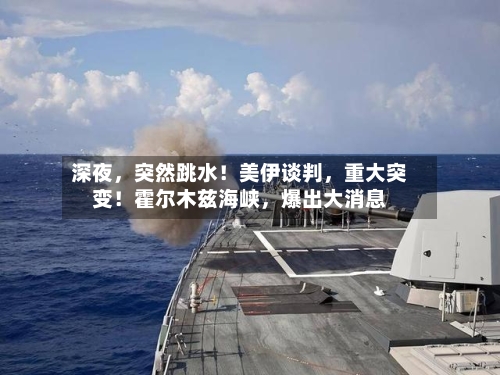 深夜，突然跳水！美伊谈判，重大突变！霍尔木兹海峡，爆出大消息