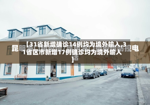 【31省新增确诊14例均为境外输入,31省区市新增17例确诊均为境外输入】