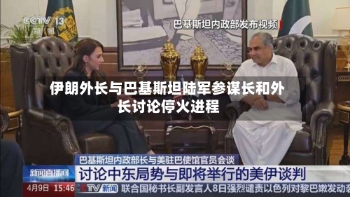 伊朗外长与巴基斯坦陆军参谋长和外长讨论停火进程-第2张图片