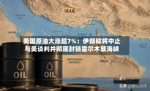 美国原油大涨超7%:伊朗称将中止与美谈判并彻底封锁霍尔木兹海峡