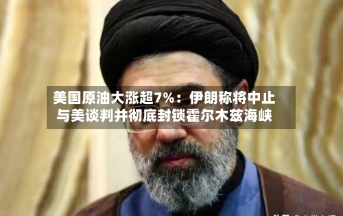 美国原油大涨超7%:伊朗称将中止与美谈判并彻底封锁霍尔木兹海峡-第2张图片