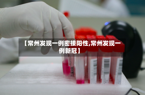 【常州发现一例密接阳性,常州发现一例新冠】