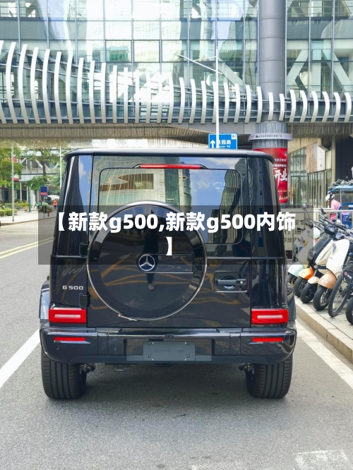 【新款g500,新款g500内饰】-第3张图片