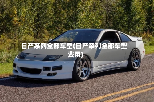 日产系列全部车型(日产系列全部车型费用)