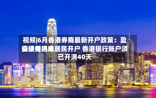 视频|6月香港券商最新开户政策:盈立证券近来
仍接受内地居民开户 香港银行账户须已开满40天-第2张图片