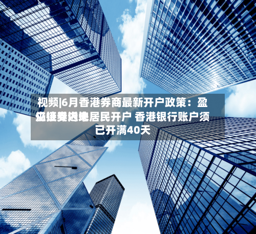 视频|6月香港券商最新开户政策：盈立证券近来仍接受内地居民开户 香港银行账户须已开满40天
