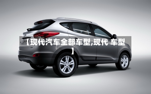 【现代汽车全部车型,现代 车型】