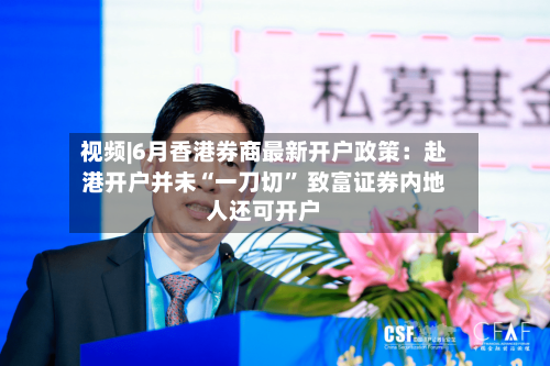 视频|6月香港券商最新开户政策:赴港开户并未“一刀切” 致富证券内地人还可开户