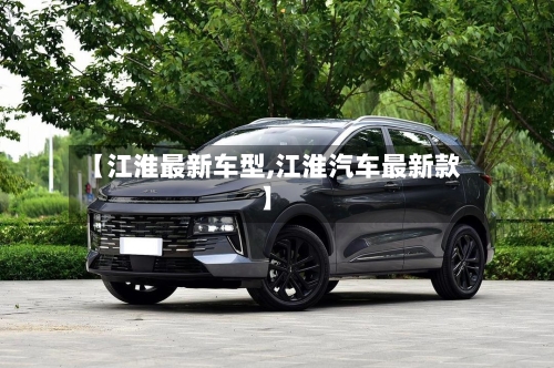 【江淮最新车型,江淮汽车最新款】