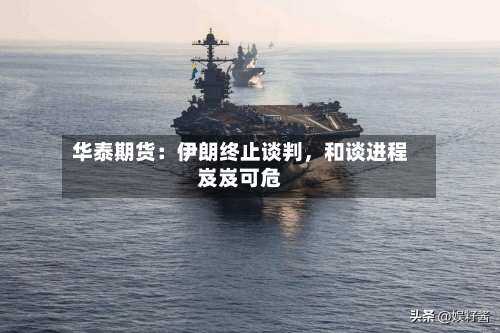 华泰期货：伊朗终止谈判，和谈进程岌岌可危