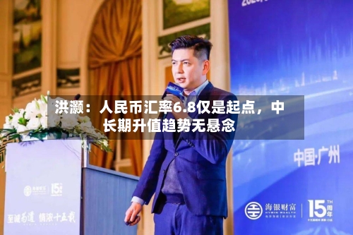 洪灏:人民币汇率6.8仅是起点,中长期升值趋势无悬念
