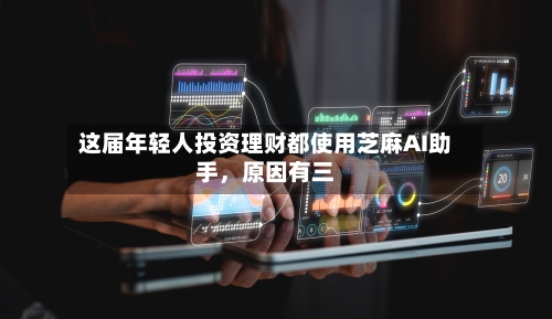 这届年轻人投资理财都使用芝麻AI助手，原因有三-第2张图片