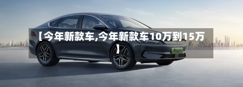 【今年新款车,今年新款车10万到15万】