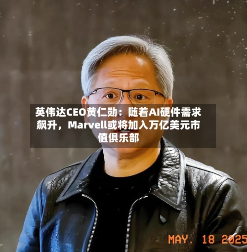 英伟达CEO黄仁勋：随着AI硬件需求飙升，Marvell或将加入万亿美元市值俱乐部-第2张图片
