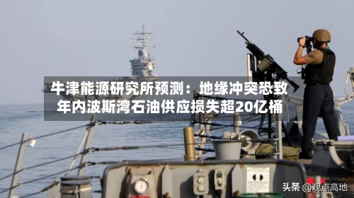 牛津能源研究所预测：地缘冲突恐致年内波斯湾石油供应损失超20亿桶