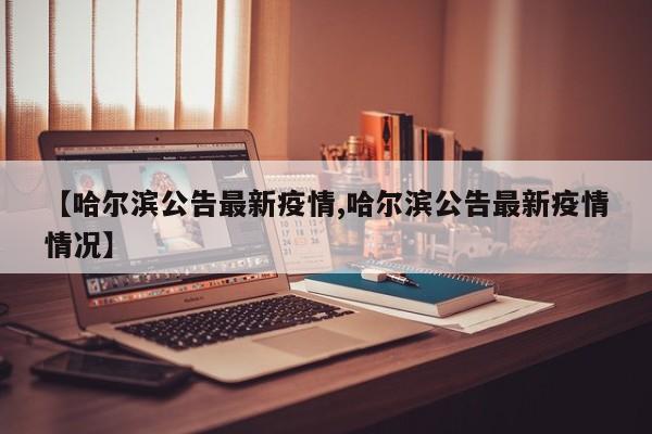 【哈尔滨公告最新疫情,哈尔滨公告最新疫情情况】