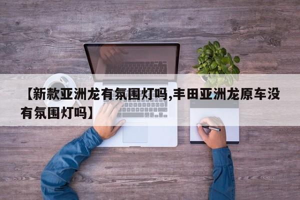 【新款亚洲龙有氛围灯吗,丰田亚洲龙原车没有氛围灯吗】