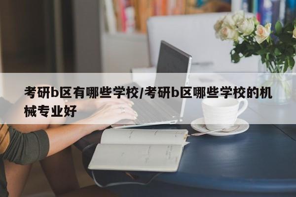 考研b区有哪些学校/考研b区哪些学校的机械专业好