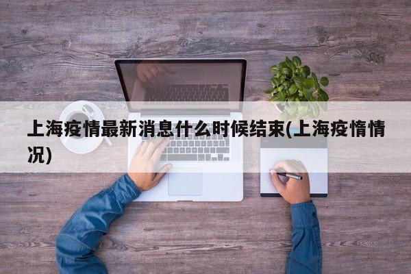 上海疫情最新消息什么时候结束(上海疫惰情况)