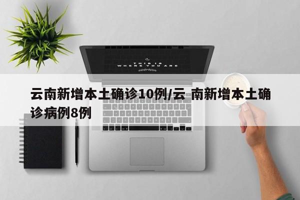 云南新增本土确诊10例/云 南新增本土确诊病例8例