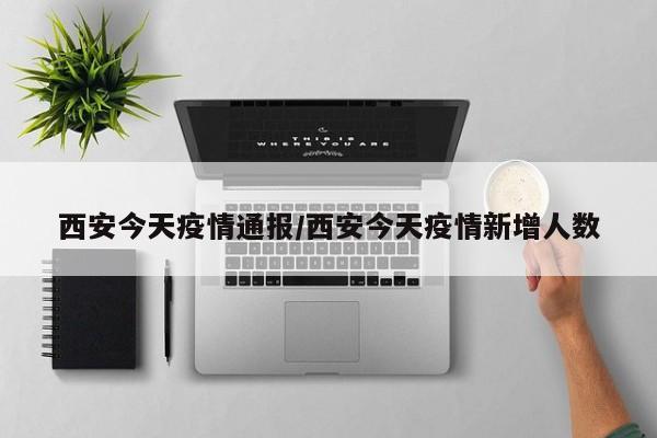 西安今天疫情通报/西安今天疫情新增人数