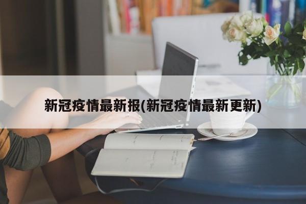 新冠疫情最新报(新冠疫情最新更新)