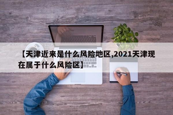 【天津近来是什么风险地区,2021天津现在属于什么风险区】