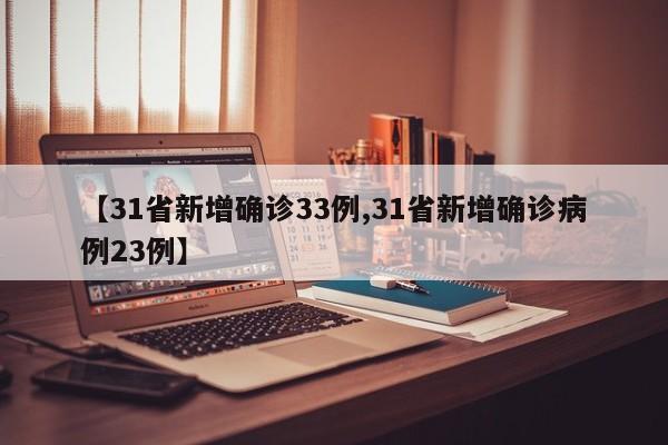 【31省新增确诊33例,31省新增确诊病例23例】