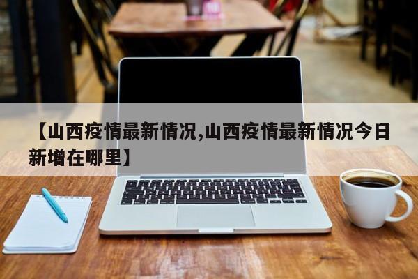 【山西疫情最新情况,山西疫情最新情况今日新增在哪里】