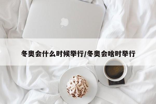 冬奥会什么时候举行/冬奥会啥时举行