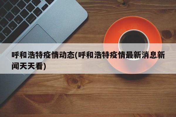 呼和浩特疫情动态(呼和浩特疫情最新消息新闻天天看)