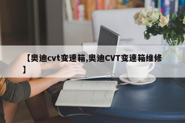 【奥迪cvt变速箱,奥迪CVT变速箱维修】