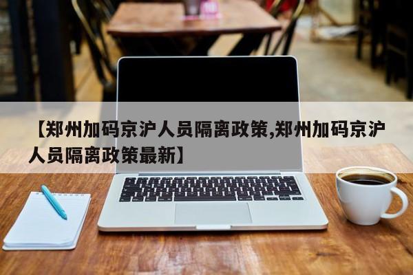 【郑州加码京沪人员隔离政策,郑州加码京沪人员隔离政策最新】