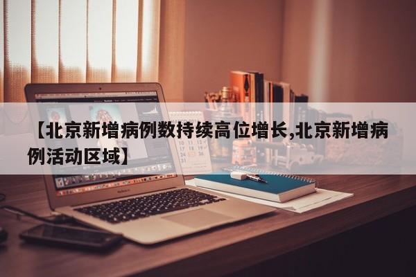 【北京新增病例数持续高位增长,北京新增病例活动区域】